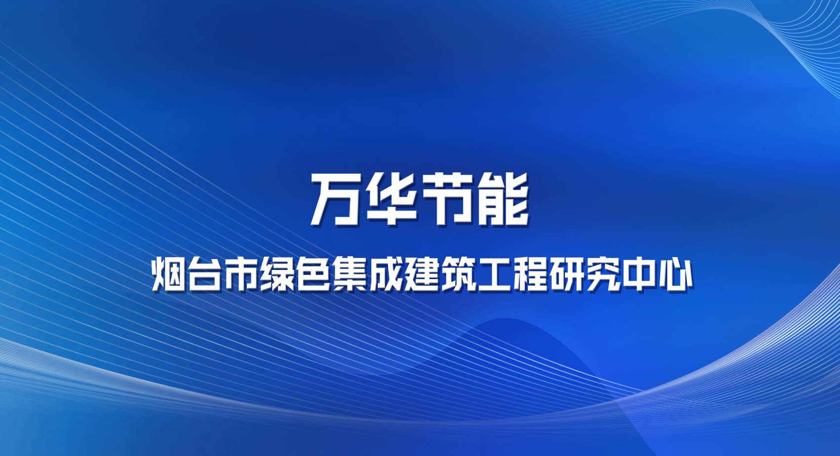 万华节能科技集团股份有限公司被认定为烟台市绿色集成建筑工程研究中心